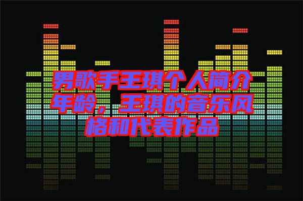 男歌手王琪個人簡介年齡，王琪的音樂風(fēng)格和代表作品