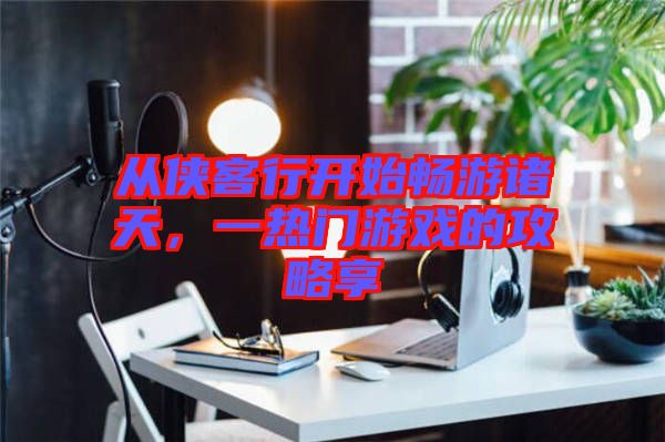 從俠客行開始暢游諸天，一熱門游戲的攻略享