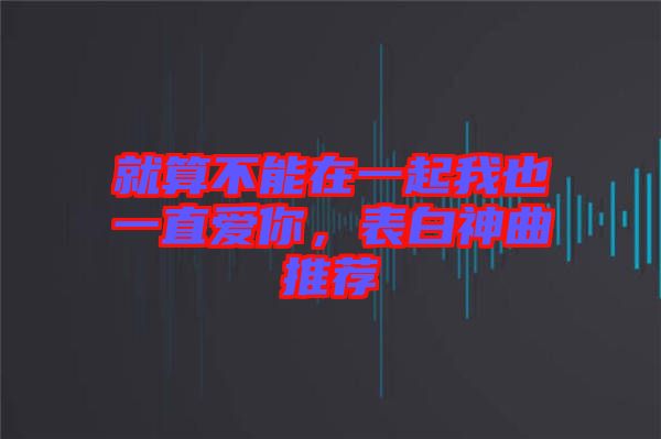 就算不能在一起我也一直愛你，表白神曲推薦