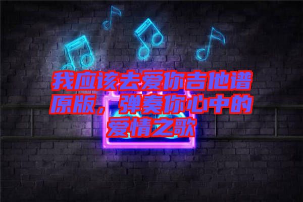 我應(yīng)該去愛你吉他譜原版，彈奏你心中的愛情之歌