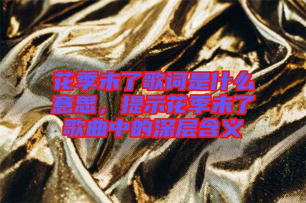 花季未了歌詞是什么意思，提示花季未了歌曲中的深層含義