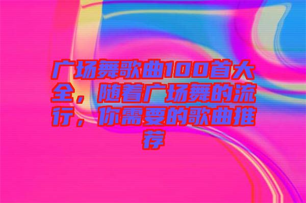 廣場(chǎng)舞歌曲100首大全，隨著廣場(chǎng)舞的流行，你需要的歌曲推薦