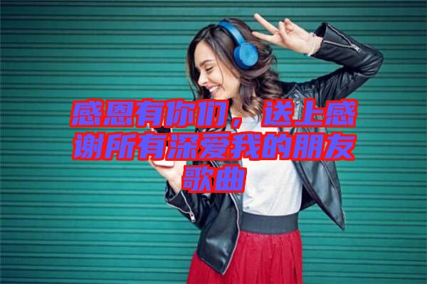 感恩有你們，送上感謝所有深愛(ài)我的朋友歌曲