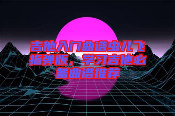 吉他入門曲譜蟲兒飛指彈版，學習吉他必備曲譜推薦