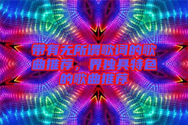 帶有無所謂歌詞的歌曲推薦，界獨(dú)具特色的歌曲推薦