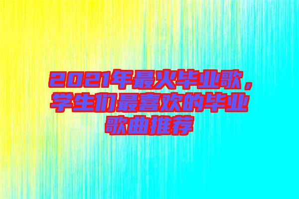 2021年最火畢業(yè)歌，學(xué)生們最喜歡的畢業(yè)歌曲推薦