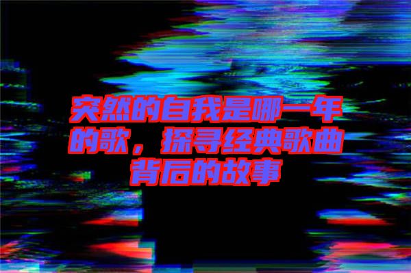 突然的自我是哪一年的歌，探尋經典歌曲背后的故事