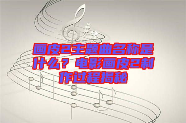 畫皮2主題曲名稱是什么？電影畫皮2制作過程揭秘