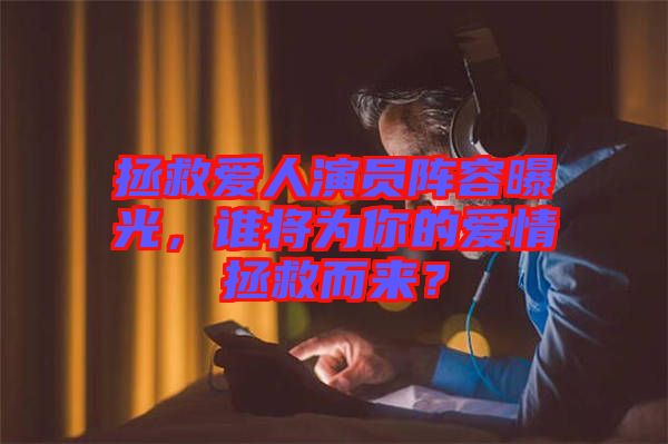 拯救愛人演員陣容曝光，誰將為你的愛情拯救而來？