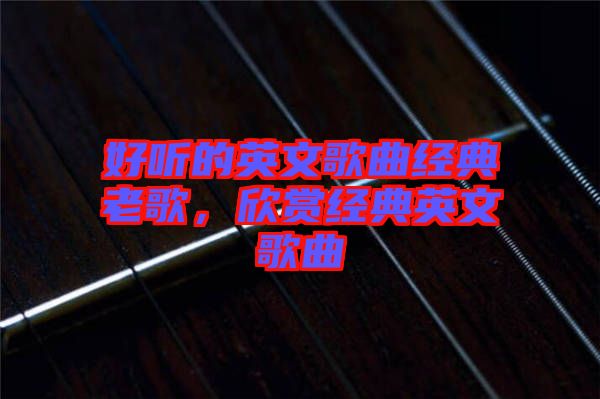 好聽的英文歌曲經(jīng)典老歌，欣賞經(jīng)典英文歌曲