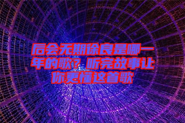 后會無期徐良是哪一年的歌？聽完故事讓你更懂這首歌