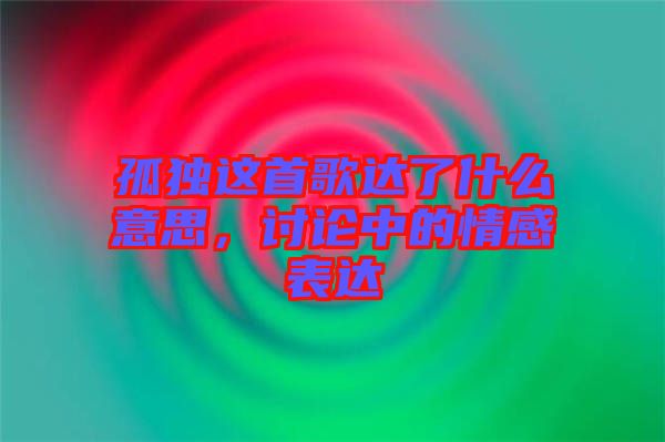 孤獨(dú)這首歌達(dá)了什么意思，討論中的情感表達(dá)