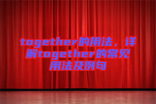 together的用法，詳解together的常見(jiàn)用法及例句