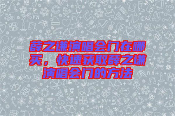 薛之謙演唱會門在哪買，快速獲取薛之謙演唱會門的方法