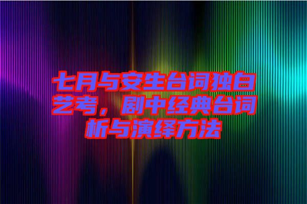 七月與安生臺詞獨白藝考，劇中經(jīng)典臺詞析與演繹方法