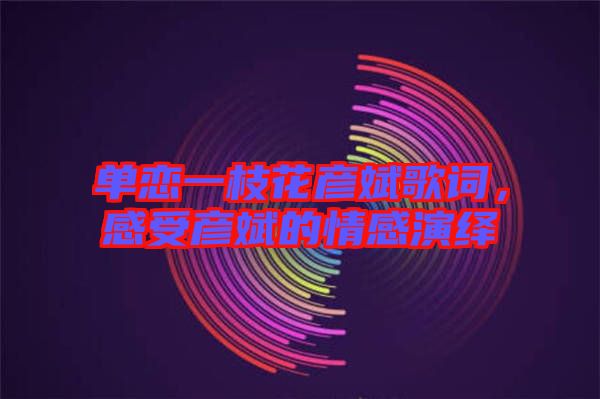 單戀一枝花彥斌歌詞，感受彥斌的情感演繹