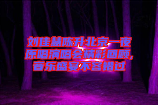 劉佳慧陳升北京一夜原唱演唱會精彩回顧,音樂盛宴不容錯過