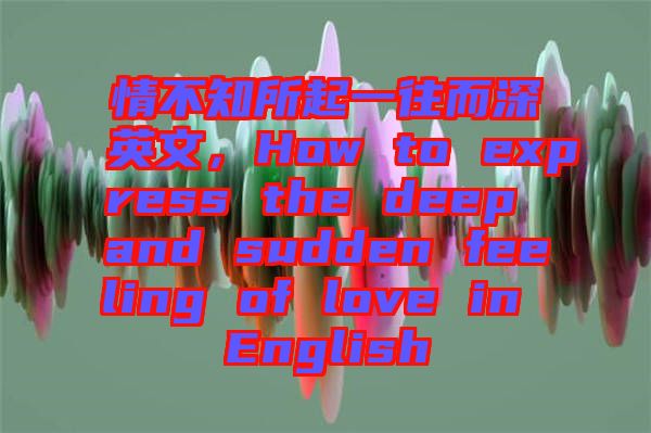 情不知所起一往而深英文，How to express the deep and sudden feeling of love in English