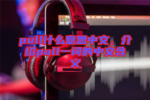 pull什么意思中文，介紹pull一詞的中文含義