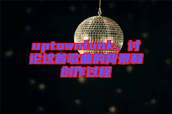 uptownfunk，討論這首歌曲的背景和創(chuàng)作過程