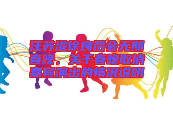 汪蘇瀧徐良后會無期春晚，關(guān)于春晚取消嘉賓演出的情況說明