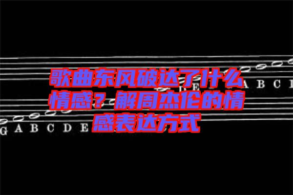 歌曲東風破達了什么情感？解周杰倫的情感表達方式