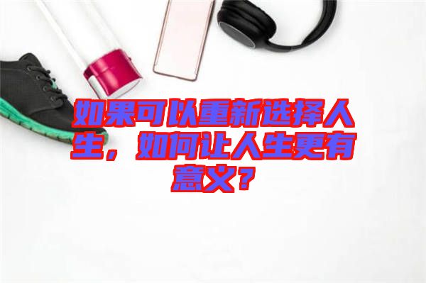 如果可以重新選擇人生，如何讓人生更有意義？