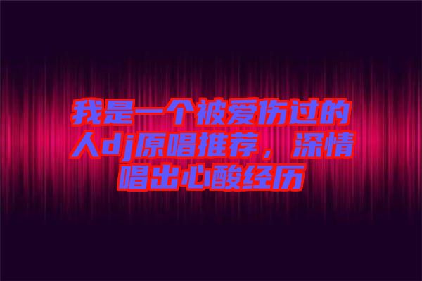 我是一個被愛傷過的人dj原唱推薦，深情唱出心酸經(jīng)歷