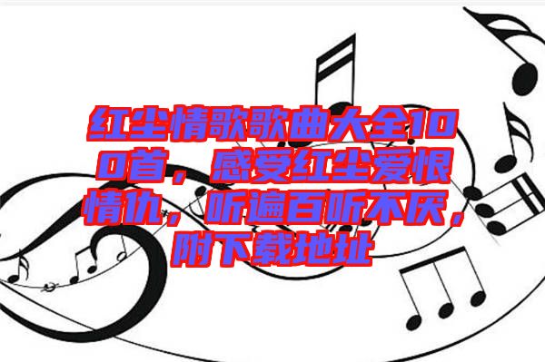 紅塵情歌歌曲大全100首，感受紅塵愛恨情仇，聽遍百聽不厭，附下載地址