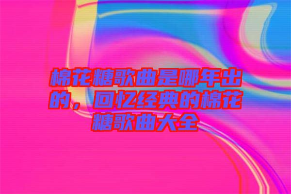 棉花糖歌曲是哪年出的，回憶經(jīng)典的棉花糖歌曲大全