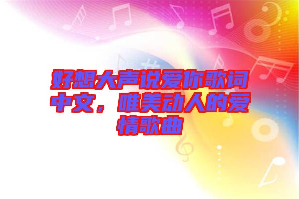 好想大聲說愛你歌詞中文，唯美動人的愛情歌曲