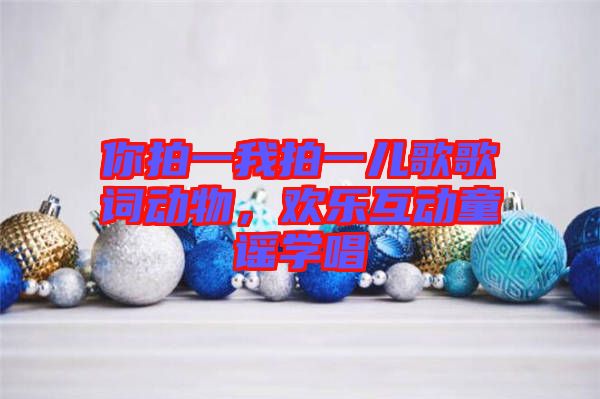 你拍一我拍一兒歌歌詞動物，歡樂互動童謠學(xué)唱