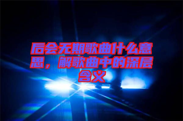 后會(huì)無(wú)期歌曲什么意思，解歌曲中的深層含義