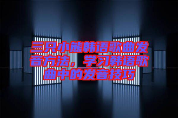 三只小熊韓語歌曲發(fā)音方法，學(xué)習(xí)韓語歌曲中的發(fā)音技巧