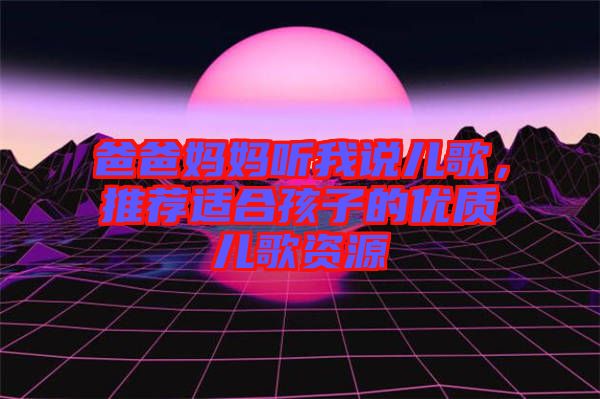 爸爸媽媽聽我說兒歌，推薦適合孩子的優(yōu)質兒歌資源