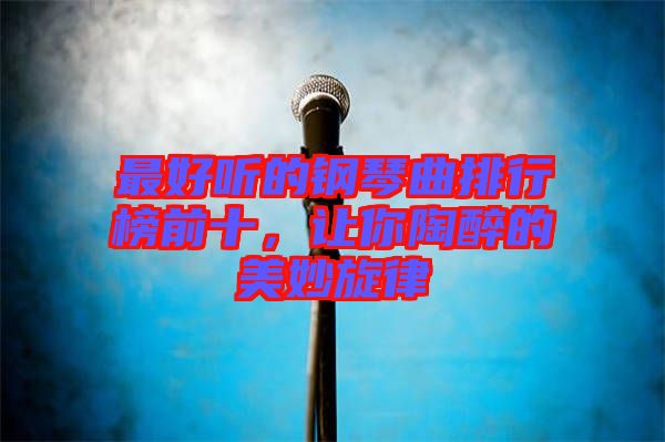 最好聽的鋼琴曲排行榜前十，讓你陶醉的美妙旋律