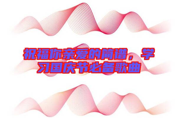 祝福你親愛(ài)的簡(jiǎn)譜，學(xué)習(xí)國(guó)慶節(jié)必備歌曲