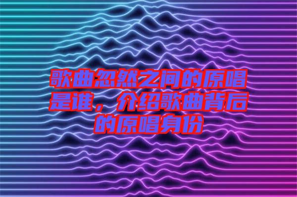 歌曲忽然之間的原唱是誰，介紹歌曲背后的原唱身份