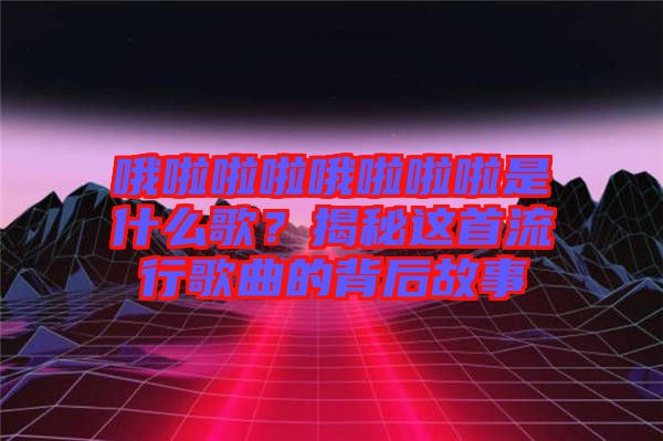 哦啦啦啦哦啦啦啦是什么歌？揭秘這首流行歌曲的背后故事