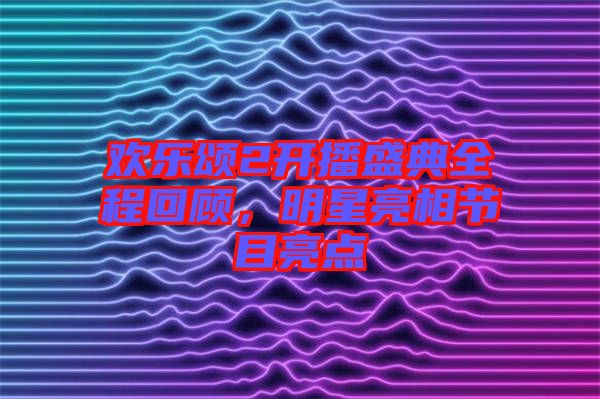 歡樂頌2開播盛典全程回顧，明星亮相節(jié)目亮點