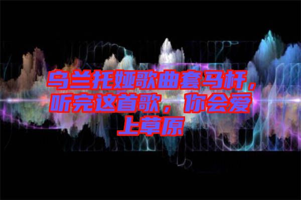 烏蘭托婭歌曲套馬桿，聽完這首歌，你會愛上草原