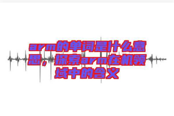 arm的單詞是什么意思，探索arm在機(jī)領(lǐng)域中的含義