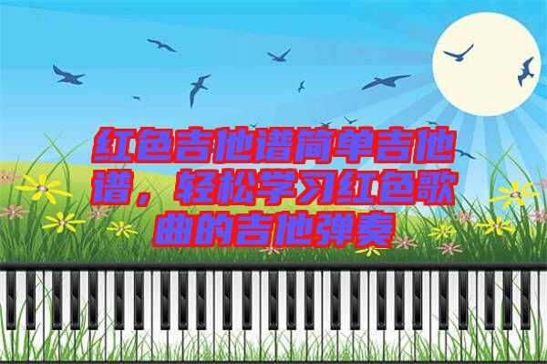 紅色吉他譜簡單吉他譜，輕松學(xué)習(xí)紅色歌曲的吉他彈奏