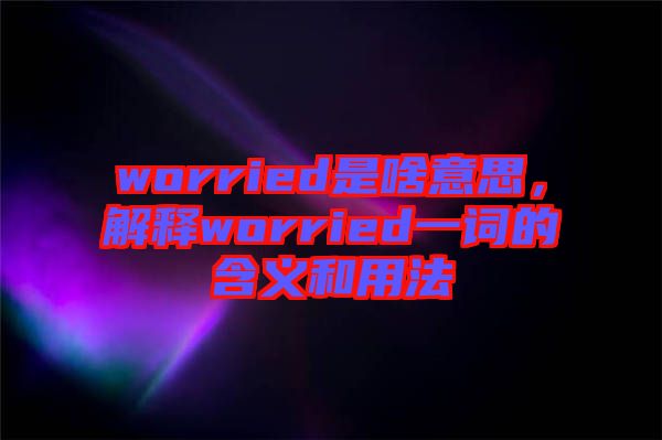 worried是啥意思，解釋worried一詞的含義和用法