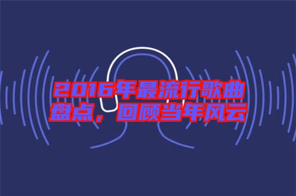 2016年最流行歌曲盤點(diǎn)，回顧當(dāng)年風(fēng)云