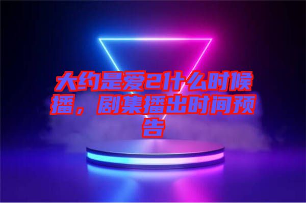 大約是愛2什么時候播，劇集播出時間預告