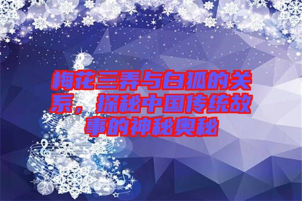 梅花三弄與白狐的關(guān)系，探秘中國傳統(tǒng)故事的神秘奧秘