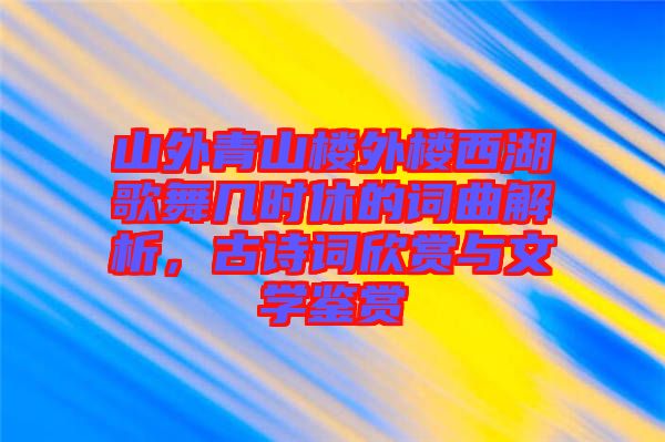 山外青山樓外樓西湖歌舞幾時(shí)休的詞曲解析，古詩(shī)詞欣賞與文學(xué)鑒賞