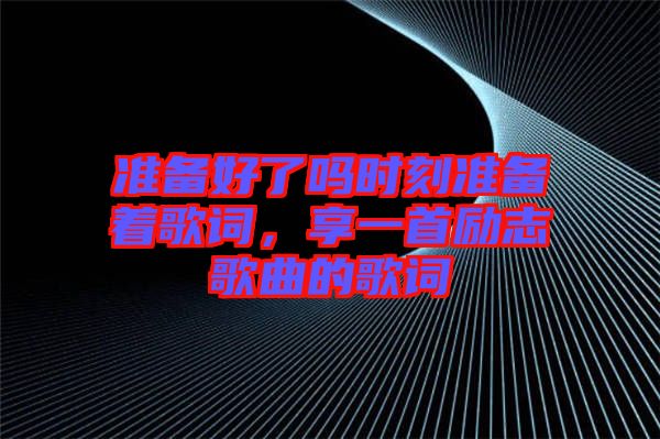 準備好了嗎時刻準備著歌詞，享一首勵志歌曲的歌詞