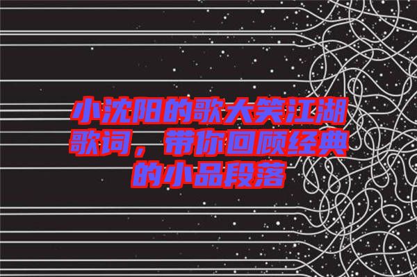 小沈陽的歌大笑江湖歌詞，帶你回顧經(jīng)典的小品段落